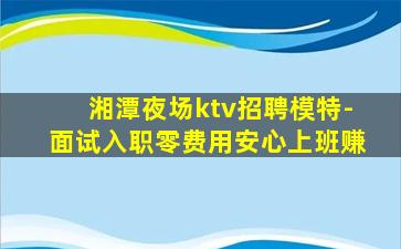 湘潭夜场ktv招聘模特-面试入职零费用安心上班赚